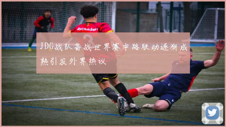 JDG战队备战世界赛中路联动逐渐成熟引发外界热议