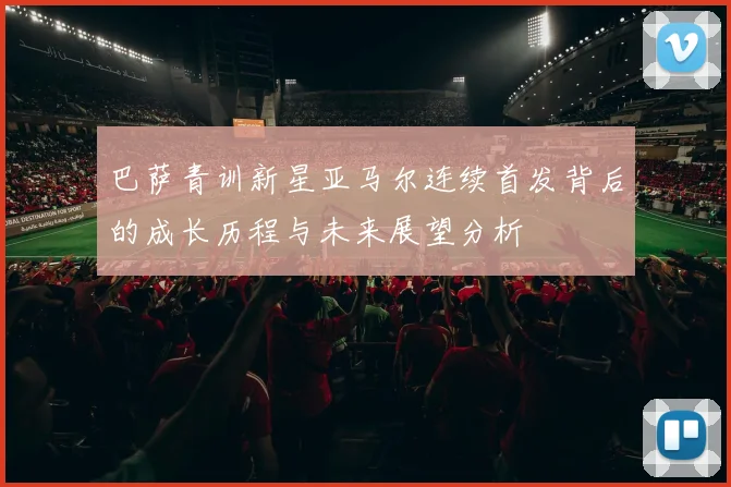 巴萨青训新星亚马尔连续首发背后的成长历程与未来展望分析