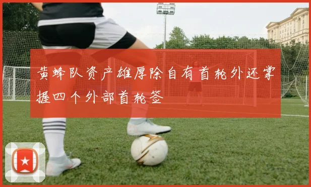 黄蜂队资产雄厚除自有首轮外还掌握四个外部首轮签