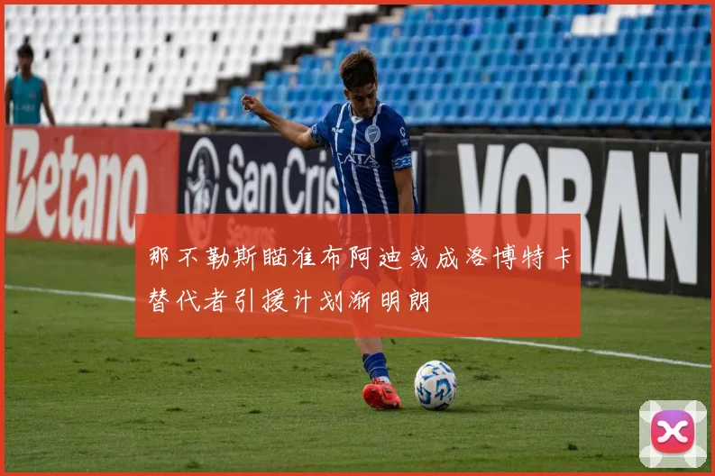 那不勒斯瞄准布阿迪或成洛博特卡替代者引援计划渐明朗