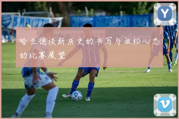 哈兰德谈新历史的书写与放松心态的比赛展望