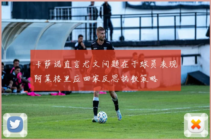 卡萨诺直言尤文问题在于球员表现阿莱格里应回家反思执教策略