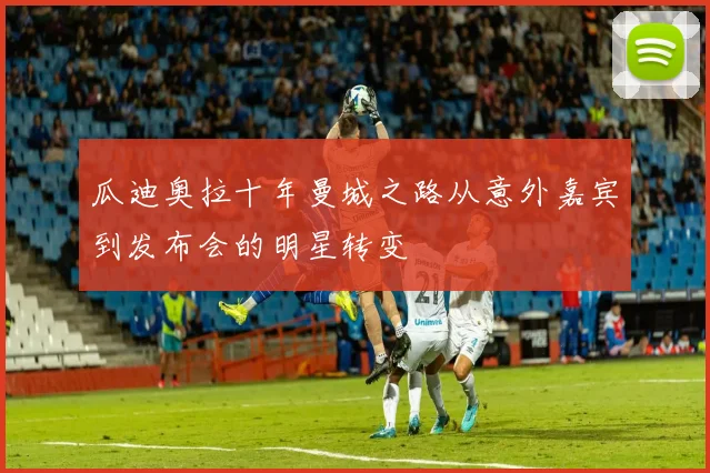 瓜迪奥拉十年曼城之路从意外嘉宾到发布会的明星转变