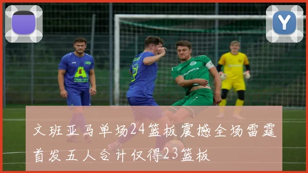 文班亚马单场24篮板震撼全场雷霆首发五人合计仅得23篮板