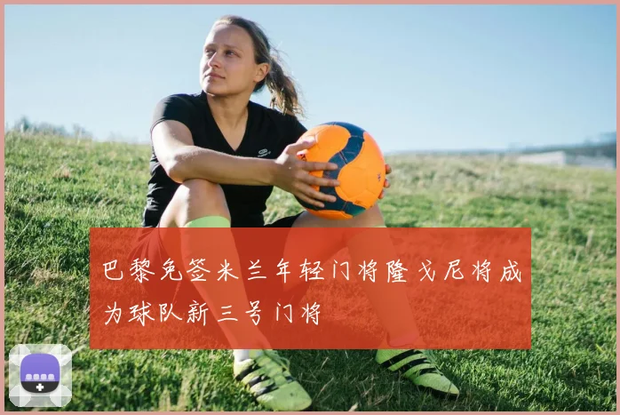 巴黎免签米兰年轻门将隆戈尼将成为球队新三号门将