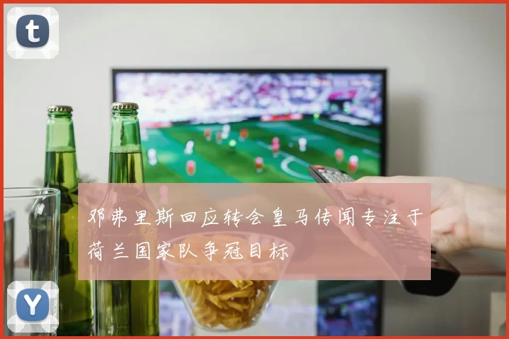 邓弗里斯回应转会皇马传闻专注于荷兰国家队争冠目标