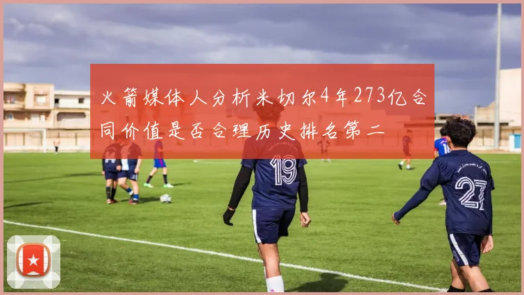 火箭媒体人分析米切尔4年273亿合同价值是否合理历史排名第二