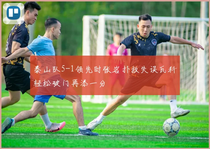 泰山队5-1领先时张岩扑救失误瓦科轻松破门再添一分