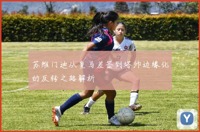 苏维门迪从皇马差签到塔帅边缘化的反转之路解析