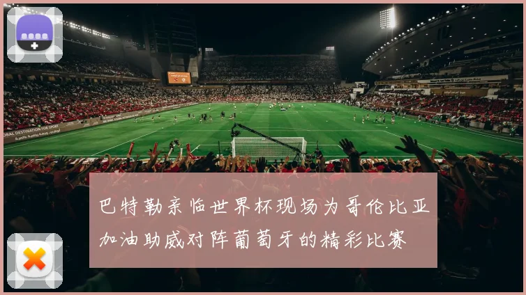 巴特勒亲临世界杯现场为哥伦比亚加油助威对阵葡萄牙的精彩比赛