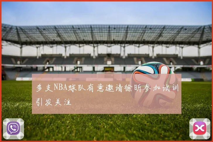 多支NBA球队有意邀请徐昕参加试训引发关注