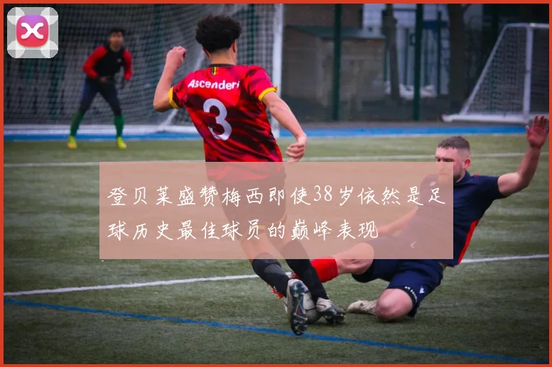 登贝莱盛赞梅西即使38岁依然是足球历史最佳球员的巅峰表现