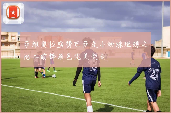 萨维奥拉盛赞巴萨是小蜘蛛理想之地二前锋角色完美契合