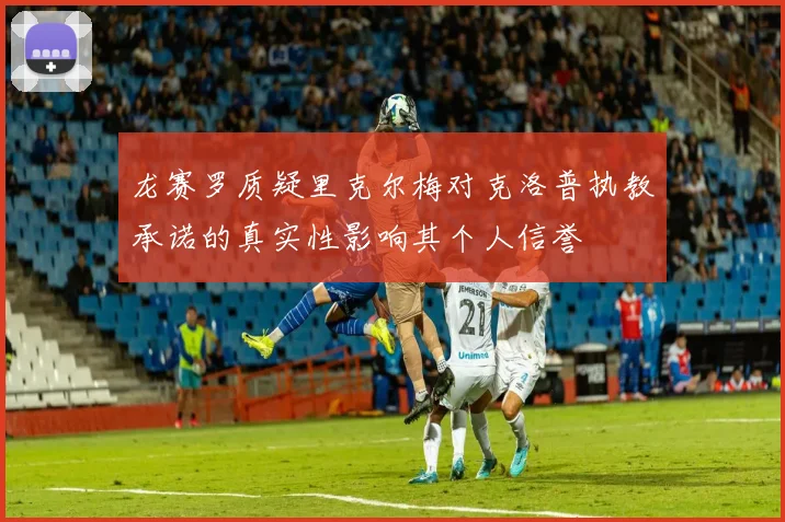 龙赛罗质疑里克尔梅对克洛普执教承诺的真实性影响其个人信誉