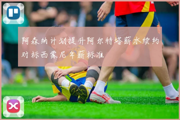 阿森纳计划提升阿尔特塔薪水续约对标西蒙尼年薪标准