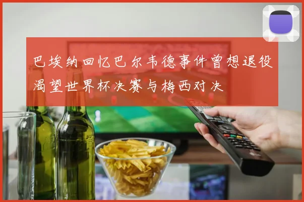 巴埃纳回忆巴尔韦德事件曾想退役渴望世界杯决赛与梅西对决