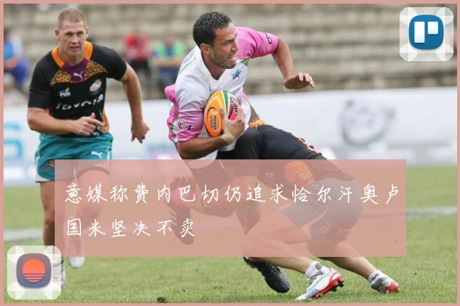 意媒称费内巴切仍追求恰尔汗奥卢国米坚决不卖
