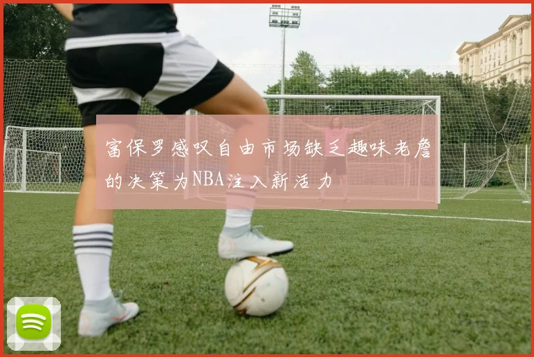 富保罗感叹自由市场缺乏趣味老詹的决策为NBA注入新活力