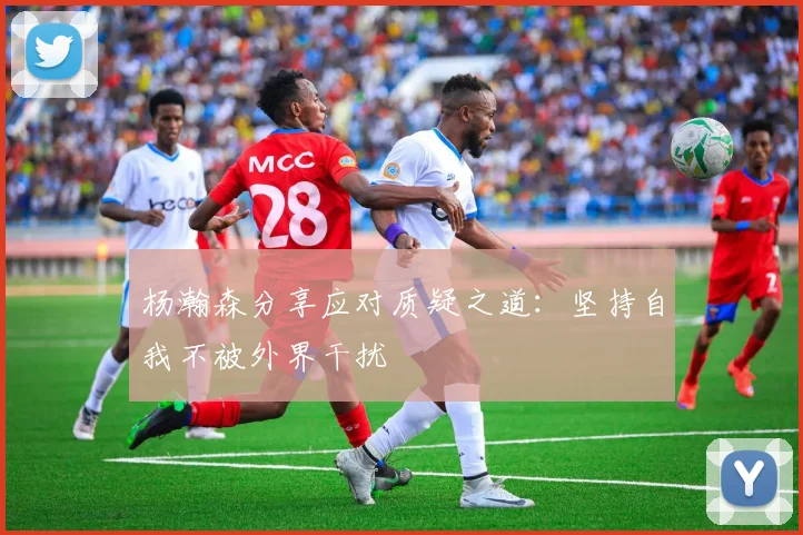 杨瀚森分享应对质疑之道：坚持自我不被外界干扰