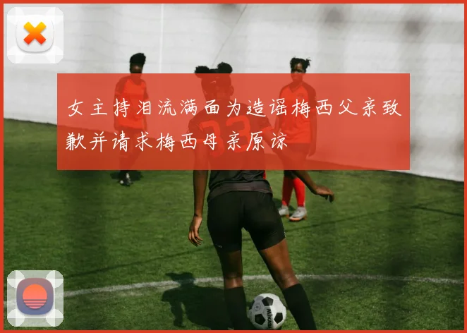 女主持泪流满面为造谣梅西父亲致歉并请求梅西母亲原谅