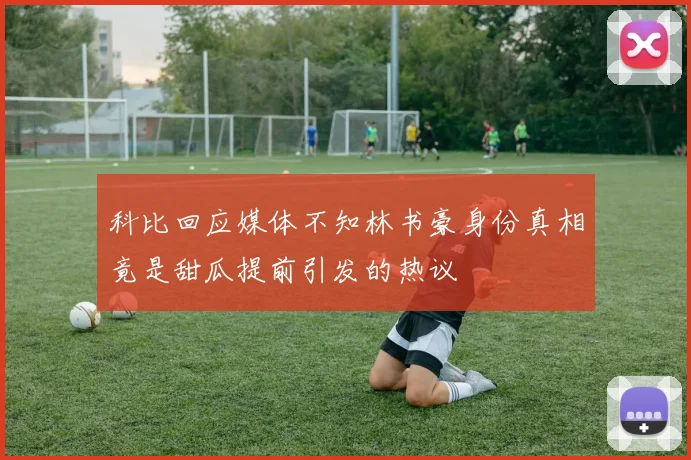 科比回应媒体不知林书豪身份真相竟是甜瓜提前引发的热议