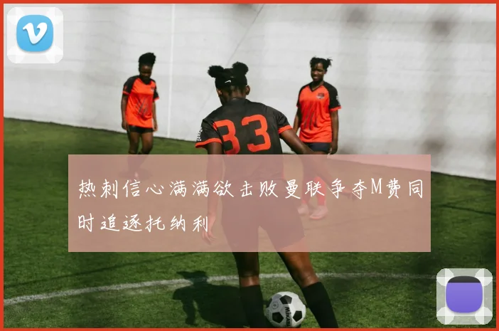热刺信心满满欲击败曼联争夺M费同时追逐托纳利